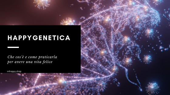 HAPPYGENETICA: che cos’è e come praticarla per avere una vita felice